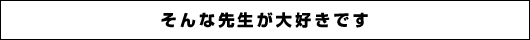 そんな先生が大好きです