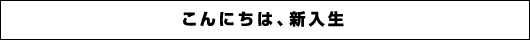 こんにちは、新入生