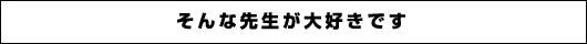 そんな先生が大好きです