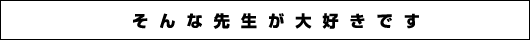 そんな先生が大好きです