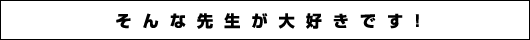 そんな先生が大好きです！