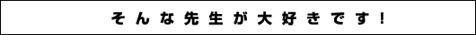 そんな先生が大好きです！