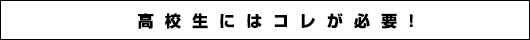 高校生にはコレが必要！